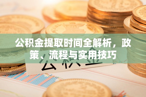 沂南公积金提取时间全解析，政策、流程与实用技巧