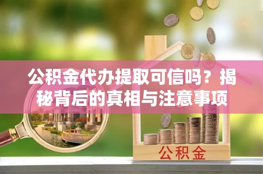 沂南公积金代办提取可信吗？揭秘背后的真相与注意事项