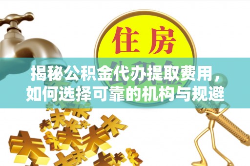 沂南揭秘公积金代办提取费用，如何选择可靠的机构与规避潜在风险