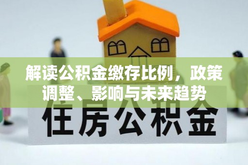 沂南解读公积金缴存比例，政策调整、影响与未来趋势