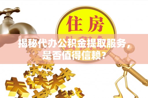 沂南揭秘代办公积金提取服务，是否值得信赖？